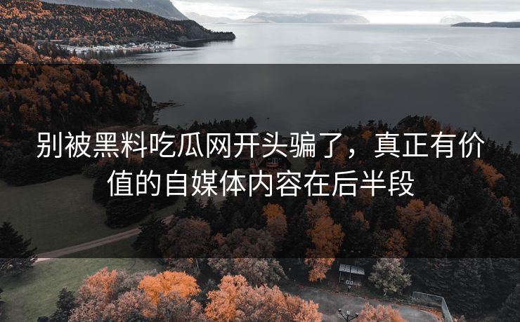 别被黑料吃瓜网开头骗了,真正有价值的自媒体内容在后半段 别被黑料吃瓜网开头骗了,真正有价值的自媒体内容在后半段