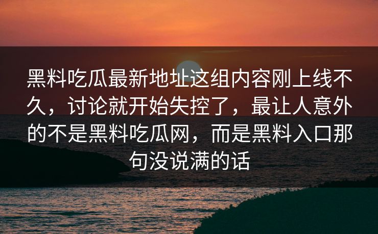 黑料吃瓜最新地址这组内容刚上线不久,讨论就开始失控了,最让人意外的不是黑料吃瓜网,而是黑料入口那句没说满的话 黑料吃瓜最新地址这组内容刚上线不久,讨论就开始失控了,最让人意外的不是黑料吃瓜网,而是黑料入口那句没说满的话