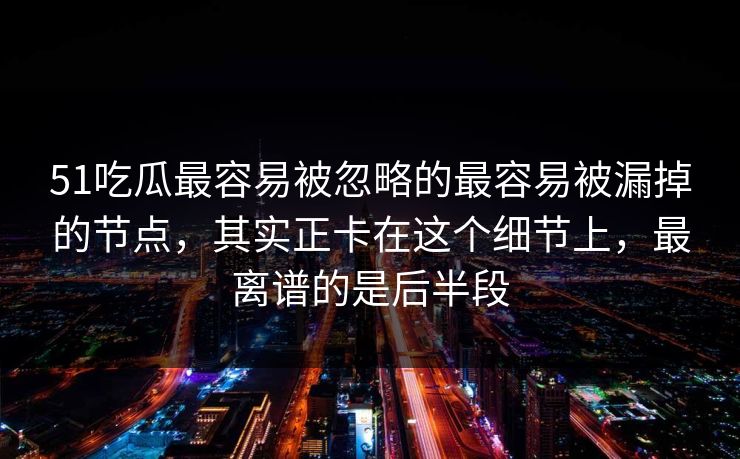51吃瓜最容易被忽略的最容易被漏掉的节点,其实正卡在这个细节上,最离谱的是后半段 51吃瓜最容易被忽略的最容易被漏掉的节点,其实正卡在这个细节上,最离谱的是后半段