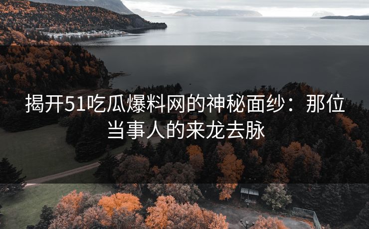 揭开51吃瓜爆料网的神秘面纱:那位当事人的来龙去脉 揭开51吃瓜爆料网的神秘面纱:那位当事人的来龙去脉