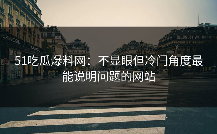 51吃瓜爆料网:不显眼但冷门角度最能说明问题的网站 51吃瓜爆料网:不显眼但冷门角度最能说明问题的网站
