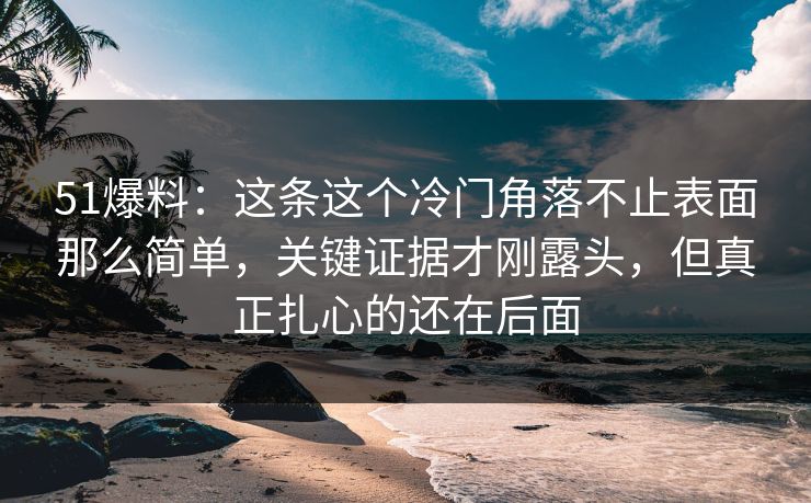 51爆料:这条这个冷门角落不止表面那么简单,关键证据才刚露头,但真正扎心的还在后面 51爆料:这条这个冷门角落不止表面那么简单,关键证据才刚露头,但真正扎心的还在后面