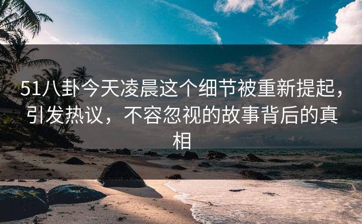 51八卦今天凌晨这个细节被重新提起,引发热议,不容忽视的故事背后的真相 51八卦今天凌晨这个细节被重新提起,引发热议,不容忽视的故事背后的真相