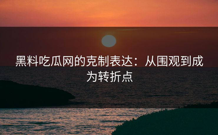 黑料吃瓜网的克制表达:从围观到成为转折点 黑料吃瓜网的克制表达:从围观到成为转折点