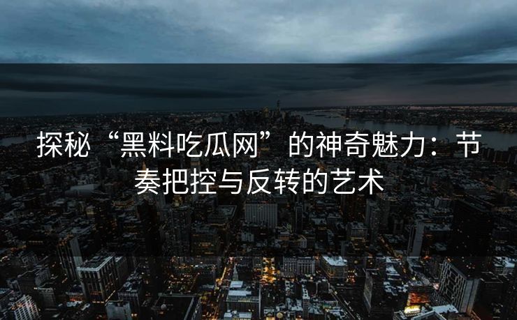 探秘“黑料吃瓜网”的神奇魅力:节奏把控与反转的艺术 探秘“黑料吃瓜网”的神奇魅力:节奏把控与反转的艺术