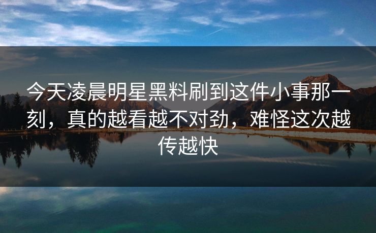 今天凌晨明星黑料刷到这件小事那一刻,真的越看越不对劲,难怪这次越传越快 今天凌晨明星黑料刷到这件小事那一刻,真的越看越不对劲,难怪这次越传越快