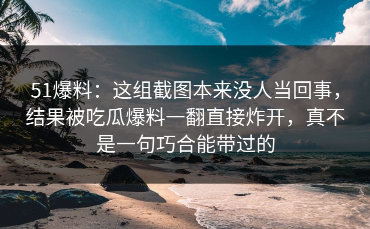 51爆料:这组截图本来没人当回事,结果被吃瓜爆料一翻直接炸开,真不是一句巧合能带过的 51爆料:这组截图本来没人当回事,结果被吃瓜爆料一翻直接炸开,真不是一句巧合能带过的