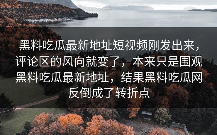 黑料吃瓜最新地址短视频刚发出来，评论区的风向就变了，本来只是围观黑料吃瓜最新地址，结果黑料吃瓜网反倒成了转折点